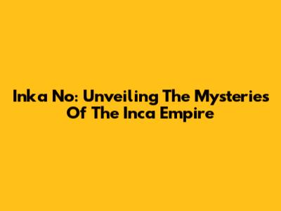 Inka No: Unveiling The Mysteries Of The Inca Empire