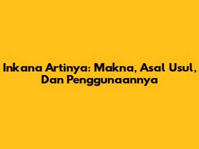 Inkana Artinya: Makna, Asal Usul, Dan Penggunaannya