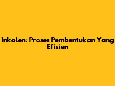 Inkolen: Proses Pembentukan Yang Efisien