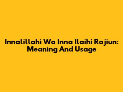 Innalillahi Wa Inna Ilaihi Rojiun: Meaning And Usage