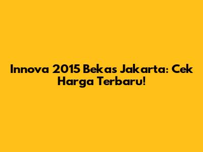 Innova 2015 Bekas Jakarta: Cek Harga Terbaru!