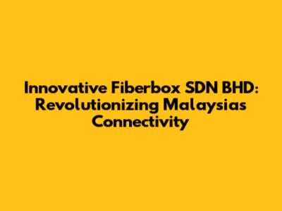 Innovative Fiberbox SDN BHD: Revolutionizing Malaysia's Connectivity