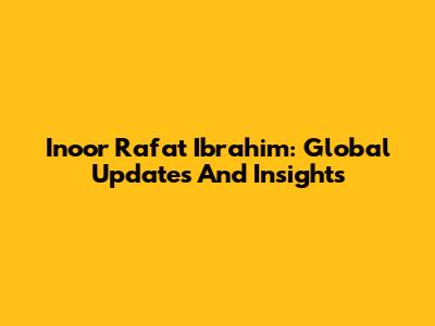 Inoor Rafat Ibrahim: Global Updates And Insights