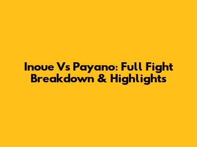 Inoue Vs Payano: Full Fight Breakdown & Highlights