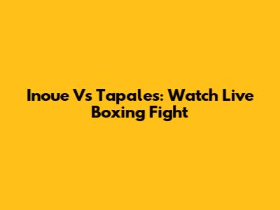 Inoue Vs Tapales: Watch Live Boxing Fight