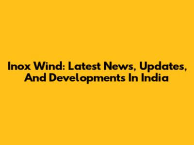 Inox Wind: Latest News, Updates, And Developments In India