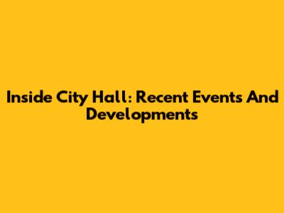 Inside City Hall: Recent Events And Developments