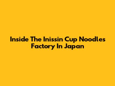 Inside The Inissin Cup Noodles Factory In Japan