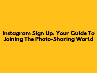 Instagram Sign Up: Your Guide To Joining The Photo-Sharing World