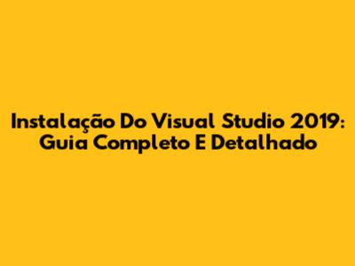 Instalação Do Visual Studio 2019: Guia Completo E Detalhado
