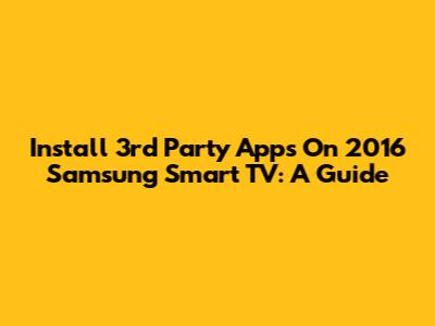 Install 3rd Party Apps On 2016 Samsung Smart TV: A Guide