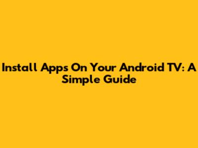 Install Apps On Your Android TV: A Simple Guide