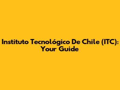 Instituto Tecnológico De Chile (ITC): Your Guide