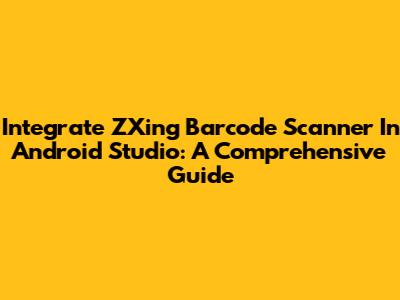 Integrate ZXing Barcode Scanner In Android Studio: A Comprehensive Guide