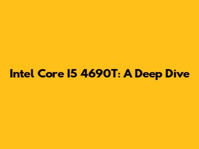 Intel Core I5 4690T: A Deep Dive