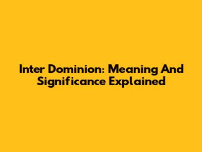 Inter Dominion: Meaning And Significance Explained