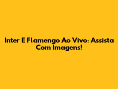 Inter E Flamengo Ao Vivo: Assista Com Imagens!