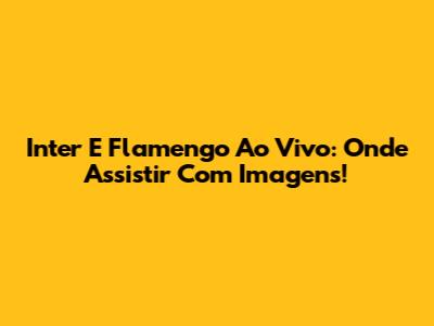 Inter E Flamengo Ao Vivo: Onde Assistir Com Imagens!
