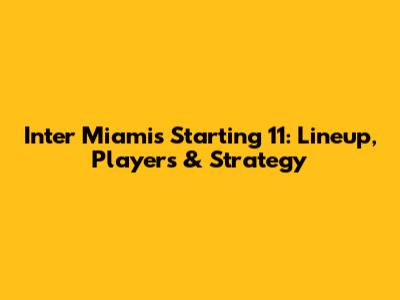 Inter Miami's Starting 11: Lineup, Players & Strategy