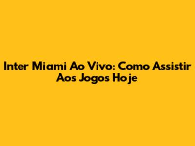 Inter Miami Ao Vivo: Como Assistir Aos Jogos Hoje