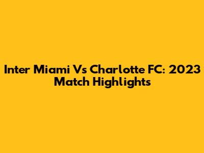 Inter Miami Vs Charlotte FC: 2023 Match Highlights