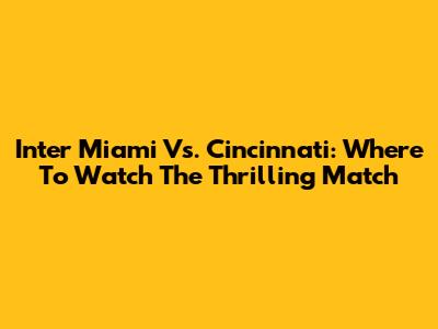 Inter Miami Vs. Cincinnati: Where To Watch The Thrilling Match