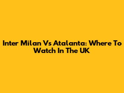 Inter Milan Vs Atalanta: Where To Watch In The UK