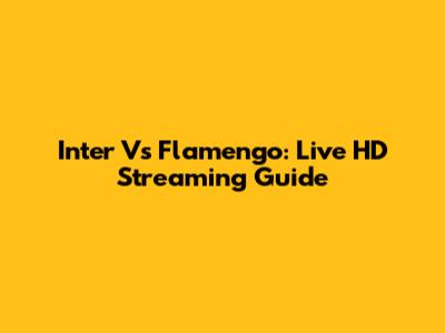 Inter Vs Flamengo: Live HD Streaming Guide