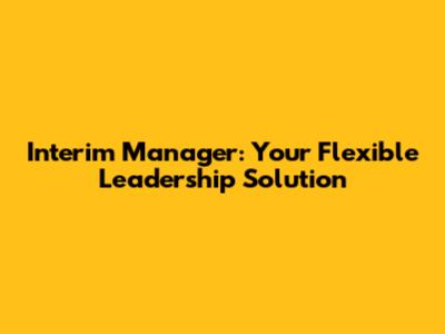 Interim Manager: Your Flexible Leadership Solution