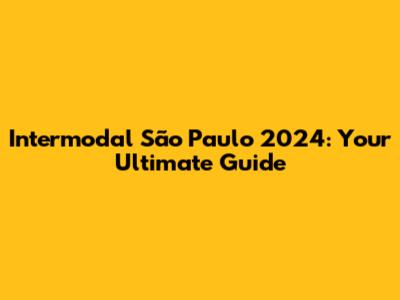 Intermodal São Paulo 2024: Your Ultimate Guide