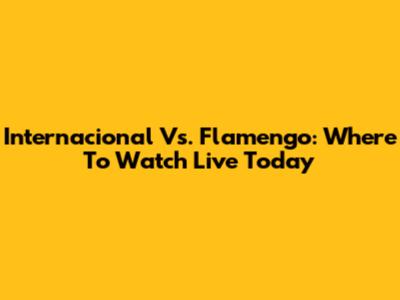 Internacional Vs. Flamengo: Where To Watch Live Today