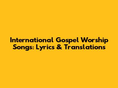 International Gospel Worship Songs: Lyrics & Translations