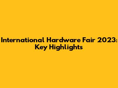 International Hardware Fair 2023: Key Highlights