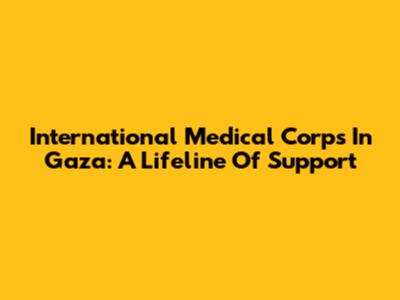International Medical Corps In Gaza: A Lifeline Of Support