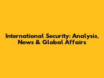 International Security: Analysis, News & Global Affairs