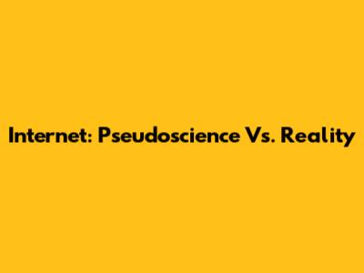 Internet: Pseudoscience Vs. Reality