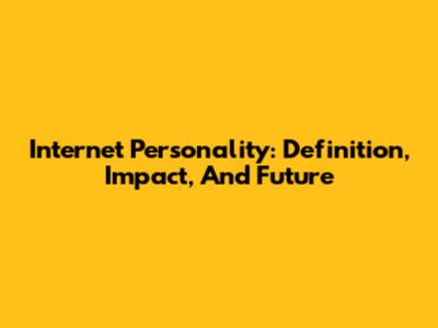 Internet Personality: Definition, Impact, And Future
