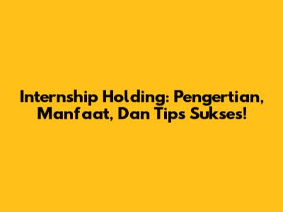 Internship Holding: Pengertian, Manfaat, Dan Tips Sukses!
