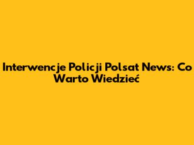 Interwencje Policji Polsat News: Co Warto Wiedzieć