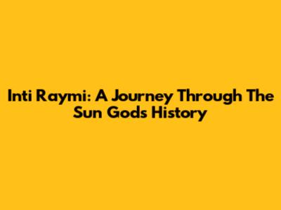 Inti Raymi: A Journey Through The Sun God's History
