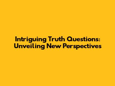Intriguing Truth Questions: Unveiling New Perspectives