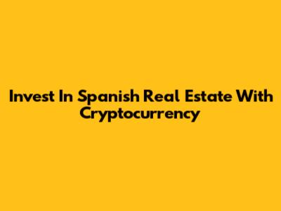 Invest In Spanish Real Estate With Cryptocurrency
