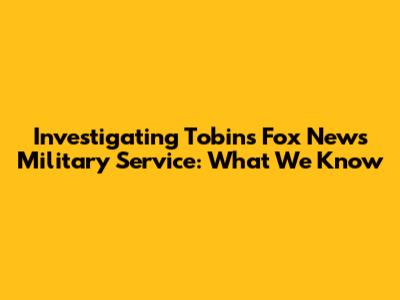 Investigating Tobin's Fox News Military Service: What We Know