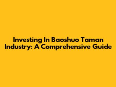 Investing In Baoshuo Taman Industry: A Comprehensive Guide