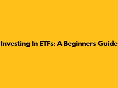Investing In ETFs: A Beginner's Guide