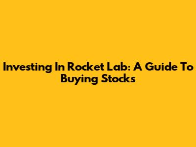 Investing In Rocket Lab: A Guide To Buying Stocks