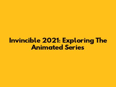 Invincible 2021: Exploring The Animated Series