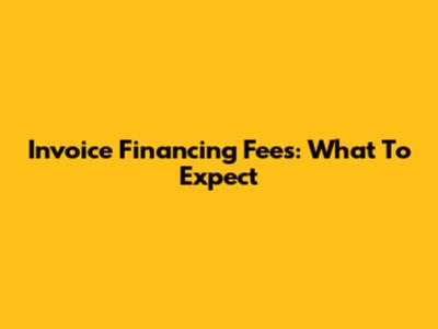 Invoice Financing Fees: What To Expect