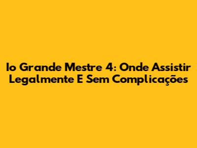 Io Grande Mestre 4: Onde Assistir Legalmente E Sem Complicações