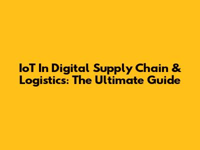 IoT In Digital Supply Chain & Logistics: The Ultimate Guide